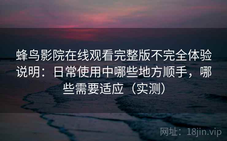 蜂鸟影院在线观看完整版不完全体验说明：日常使用中哪些地方顺手，哪些需要适应（实测）