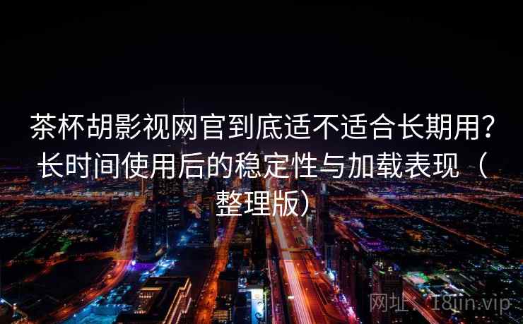 茶杯胡影视网官到底适不适合长期用？长时间使用后的稳定性与加载表现（整理版）