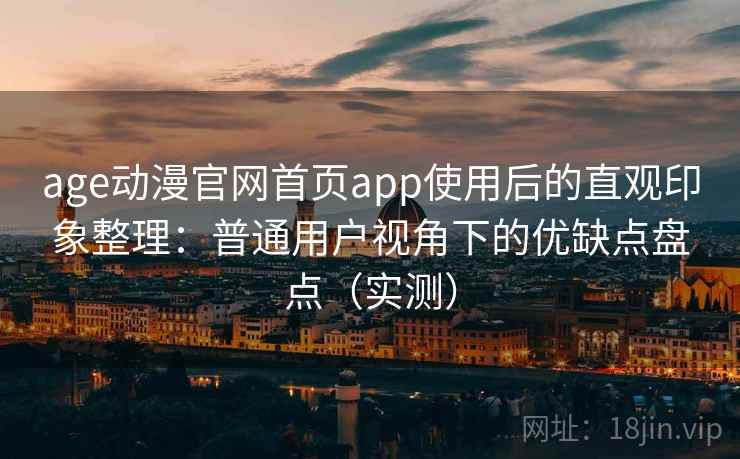age动漫官网首页app使用后的直观印象整理：普通用户视角下的优缺点盘点（实测）