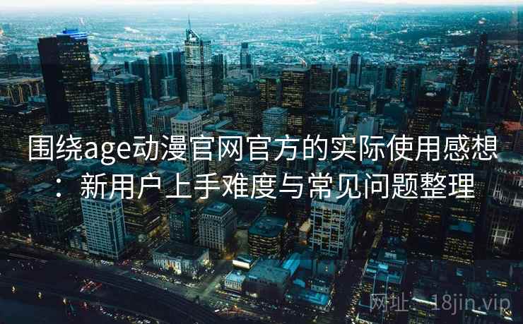 围绕age动漫官网官方的实际使用感想：新用户上手难度与常见问题整理