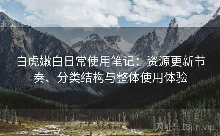 白虎嫩白日常使用笔记：资源更新节奏、分类结构与整体使用体验-第2张图片