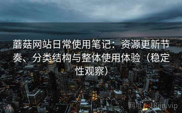 蘑菇网站日常使用笔记：资源更新节奏、分类结构与整体使用体验（稳定性观察）-第1张图片