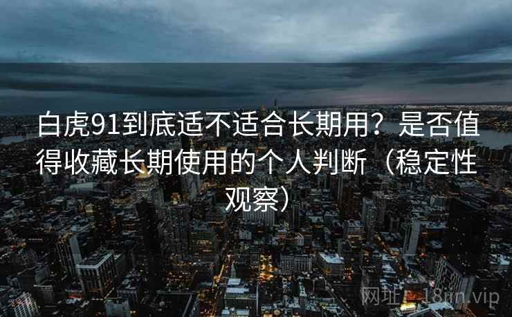 白虎91到底适不适合长期用？是否值得收藏长期使用的个人判断（稳定性观察）-第1张图片