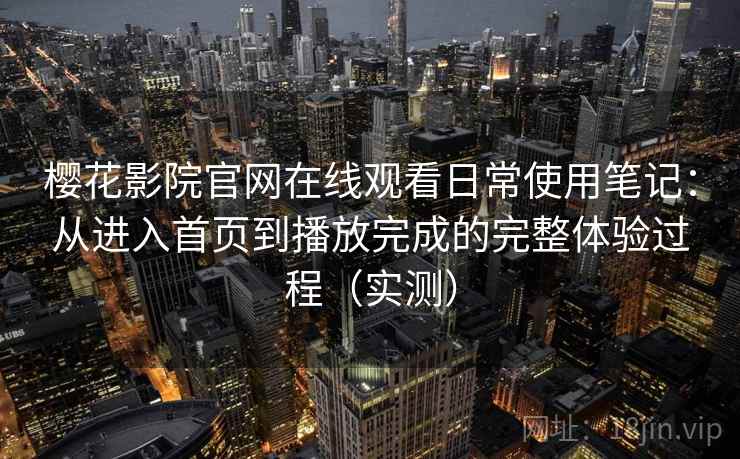 樱花影院官网在线观看日常使用笔记：从进入首页到播放完成的完整体验过程（实测）-第1张图片