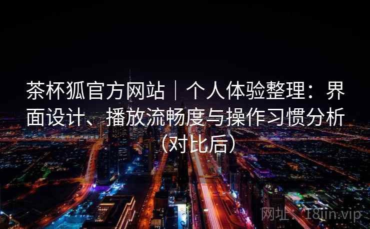 茶杯狐官方网站｜个人体验整理：界面设计、播放流畅度与操作习惯分析（对比后）-第2张图片
