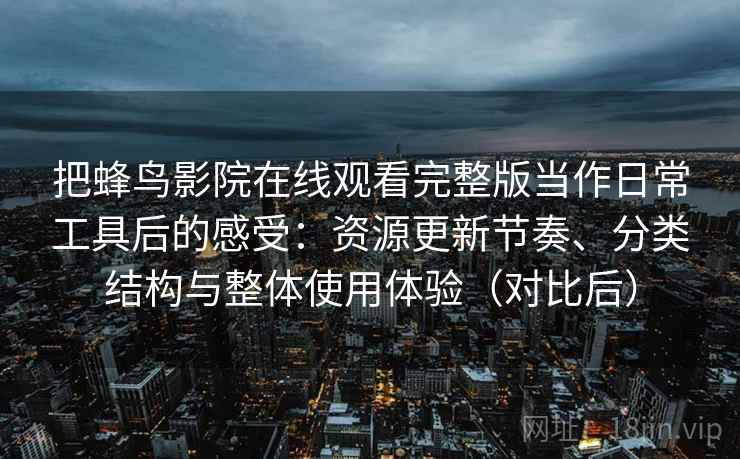 把蜂鸟影院在线观看完整版当作日常工具后的感受:资源更新节奏、分类结构与整体使用体验(对比后)-第1张图片 把蜂鸟影院在线观看完整版当作日常工具后的感受:资源更新节奏、分类结构与整体使用体验(对比后)-第1张图片
