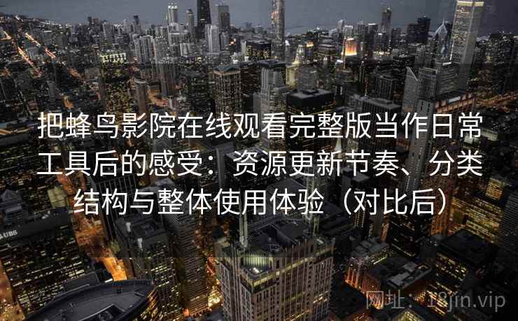 把蜂鸟影院在线观看完整版当作日常工具后的感受:资源更新节奏、分类结构与整体使用体验(对比后)-第2张图片 把蜂鸟影院在线观看完整版当作日常工具后的感受:资源更新节奏、分类结构与整体使用体验(对比后)-第2张图片