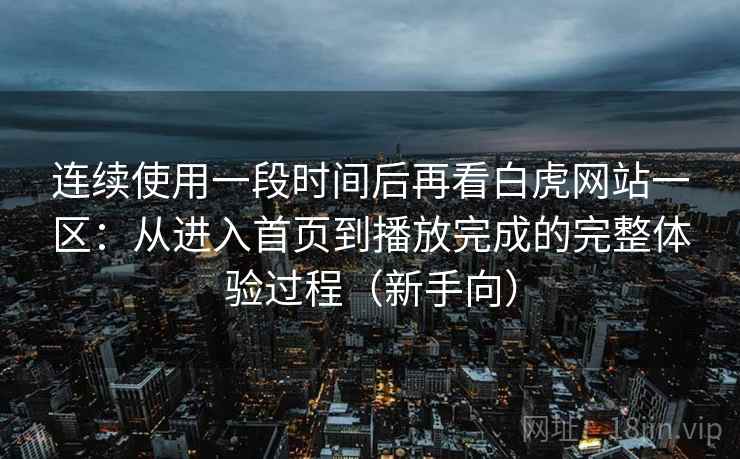 连续使用一段时间后再看白虎网站一区：从进入首页到播放完成的完整体验过程（新手向）-第1张图片