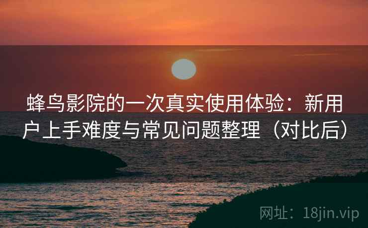 蜂鸟影院的一次真实使用体验:新用户上手难度与常见问题整理(对比后)-第2张图片 蜂鸟影院的一次真实使用体验:新用户上手难度与常见问题整理(对比后)-第2张图片