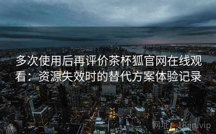 多次使用后再评价茶杯狐官网在线观看:资源失效时的替代方案体验记录-第1张图片 多次使用后再评价茶杯狐官网在线观看:资源失效时的替代方案体验记录-第1张图片