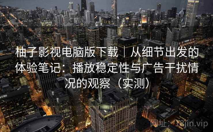 柚子影视电脑版下载|从细节出发的体验笔记:播放稳定性与广告干扰情况的观察(实测)-第1张图片 柚子影视电脑版下载|从细节出发的体验笔记:播放稳定性与广告干扰情况的观察(实测)-第1张图片