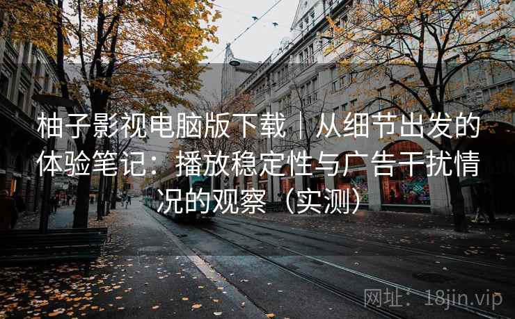 柚子影视电脑版下载|从细节出发的体验笔记:播放稳定性与广告干扰情况的观察(实测)-第2张图片 柚子影视电脑版下载|从细节出发的体验笔记:播放稳定性与广告干扰情况的观察(实测)-第2张图片