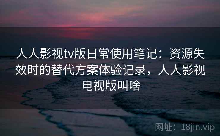 人人影视tv版日常使用笔记：资源失效时的替代方案体验记录，人人影视电视版叫啥-第1张图片