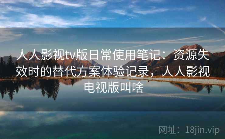 人人影视tv版日常使用笔记：资源失效时的替代方案体验记录，人人影视电视版叫啥-第2张图片