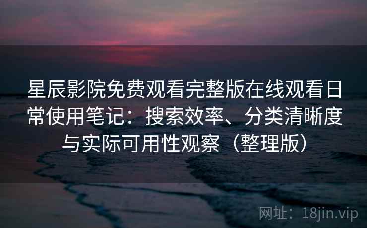 星辰影院免费观看完整版在线观看日常使用笔记：搜索效率、分类清晰度与实际可用性观察（整理版）-第1张图片