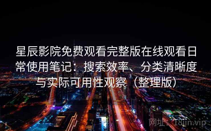 星辰影院免费观看完整版在线观看日常使用笔记：搜索效率、分类清晰度与实际可用性观察（整理版）-第2张图片