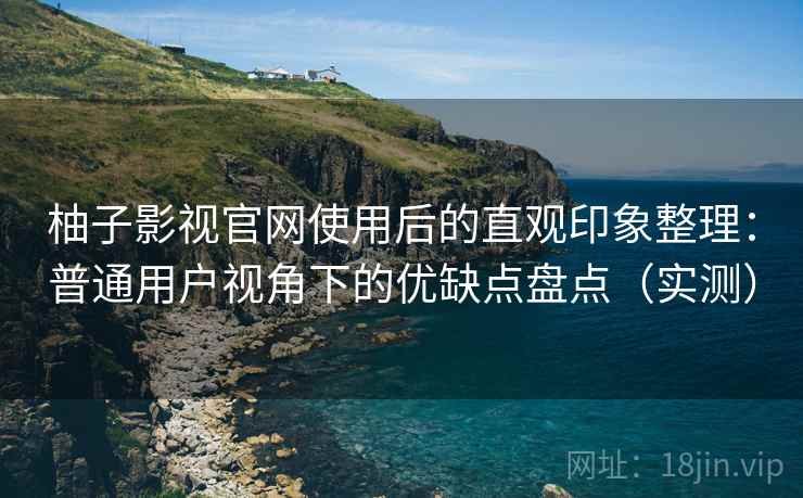 柚子影视官网使用后的直观印象整理：普通用户视角下的优缺点盘点（实测）-第2张图片