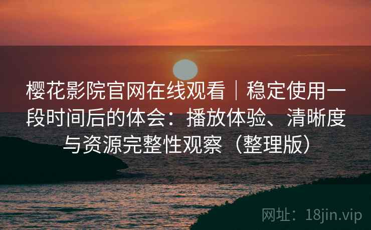 樱花影院官网在线观看｜稳定使用一段时间后的体会：播放体验、清晰度与资源完整性观察（整理版）-第1张图片