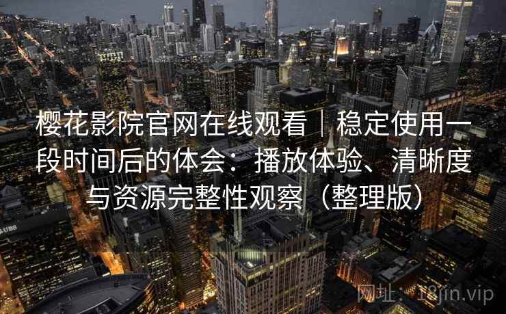 樱花影院官网在线观看｜稳定使用一段时间后的体会：播放体验、清晰度与资源完整性观察（整理版）-第2张图片