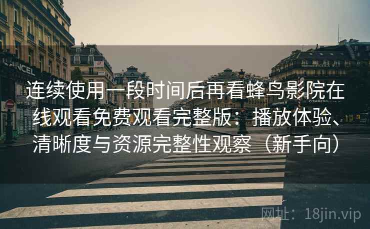 连续使用一段时间后再看蜂鸟影院在线观看免费观看完整版：播放体验、清晰度与资源完整性观察（新手向）-第2张图片