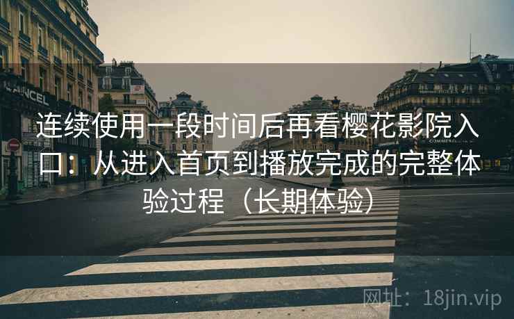 连续使用一段时间后再看樱花影院入口：从进入首页到播放完成的完整体验过程（长期体验）-第1张图片