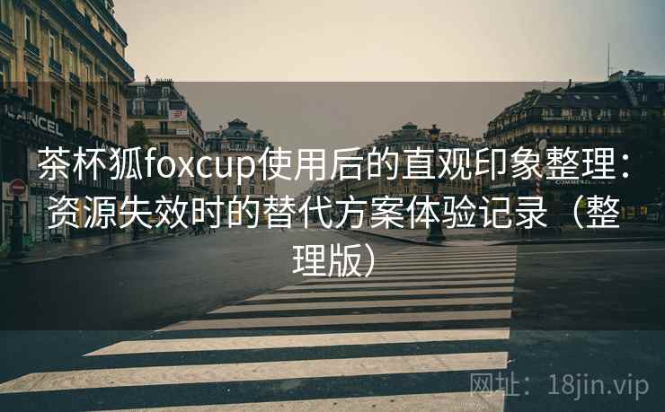 茶杯狐foxcup使用后的直观印象整理：资源失效时的替代方案体验记录（整理版）-第1张图片