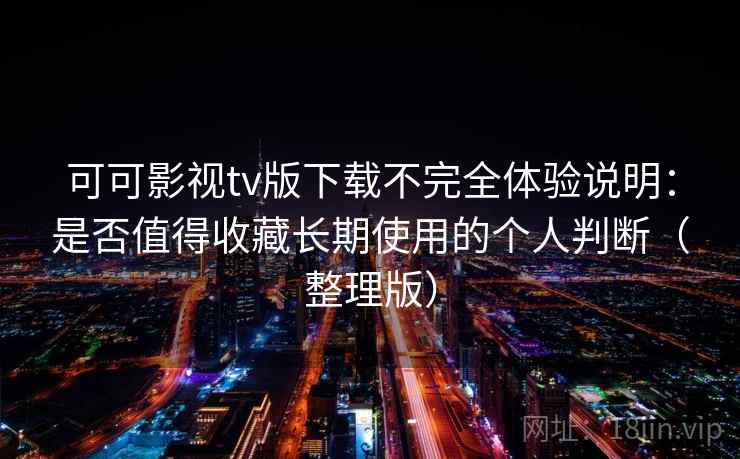 可可影视tv版下载不完全体验说明：是否值得收藏长期使用的个人判断（整理版）-第2张图片