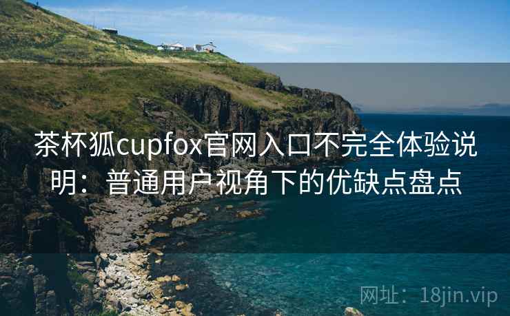 茶杯狐cupfox官网入口不完全体验说明:普通用户视角下的优缺点盘点-第1张图片 茶杯狐cupfox官网入口不完全体验说明:普通用户视角下的优缺点盘点-第1张图片