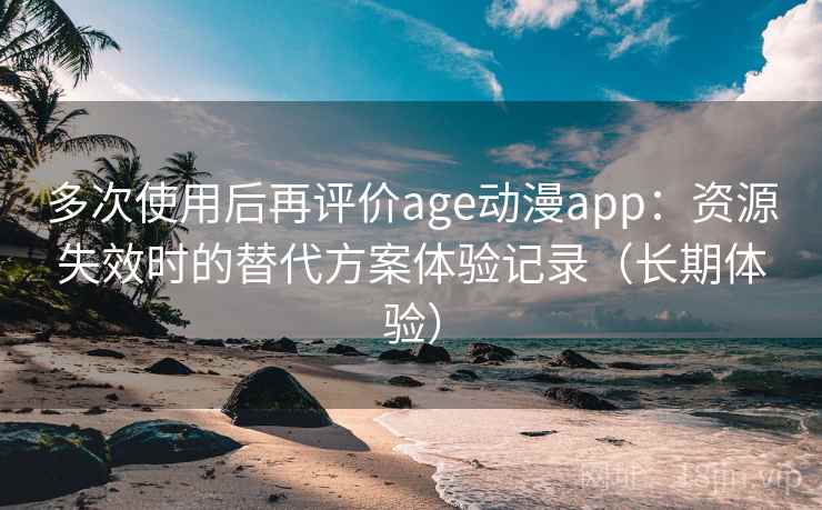 多次使用后再评价age动漫app：资源失效时的替代方案体验记录（长期体验）-第1张图片