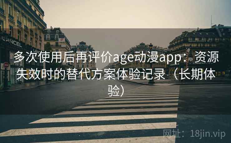 多次使用后再评价age动漫app：资源失效时的替代方案体验记录（长期体验）-第2张图片