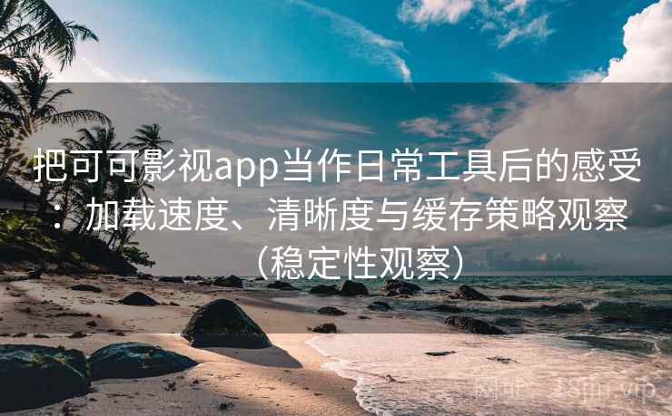 把可可影视app当作日常工具后的感受：加载速度、清晰度与缓存策略观察（稳定性观察）-第1张图片