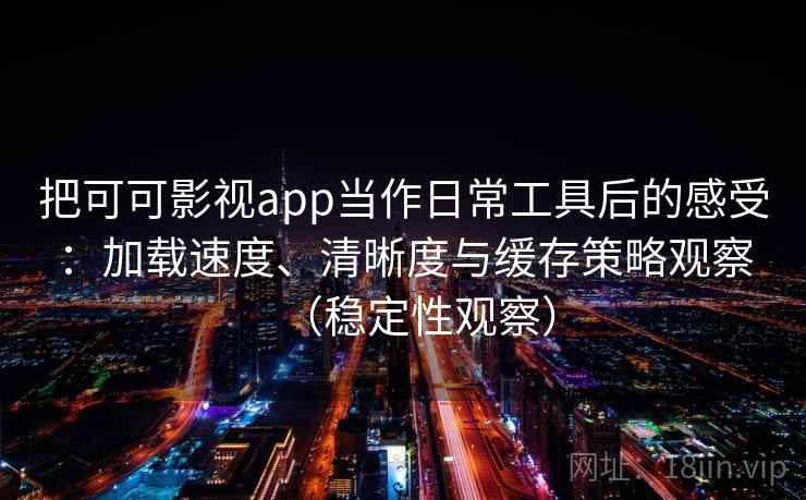 把可可影视app当作日常工具后的感受：加载速度、清晰度与缓存策略观察（稳定性观察）-第2张图片