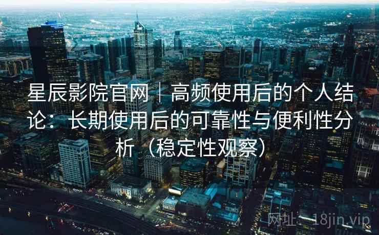 星辰影院官网｜高频使用后的个人结论：长期使用后的可靠性与便利性分析（稳定性观察）-第2张图片