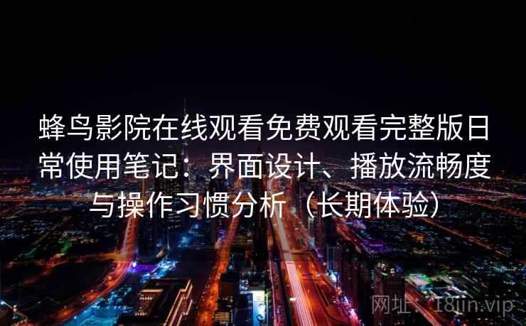蜂鸟影院在线观看免费观看完整版日常使用笔记：界面设计、播放流畅度与操作习惯分析（长期体验）-第2张图片