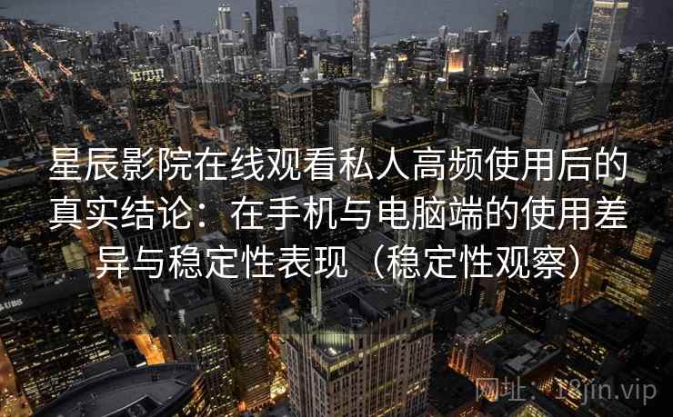 星辰影院在线观看私人高频使用后的真实结论：在手机与电脑端的使用差异与稳定性表现（稳定性观察）-第1张图片