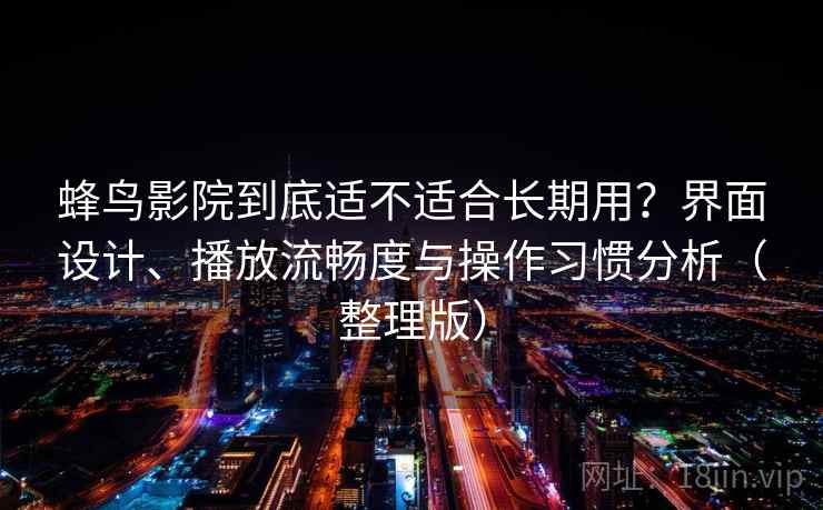 蜂鸟影院到底适不适合长期用?界面设计、播放流畅度与操作习惯分析(整理版)-第2张图片 蜂鸟影院到底适不适合长期用?界面设计、播放流畅度与操作习惯分析(整理版)-第2张图片
