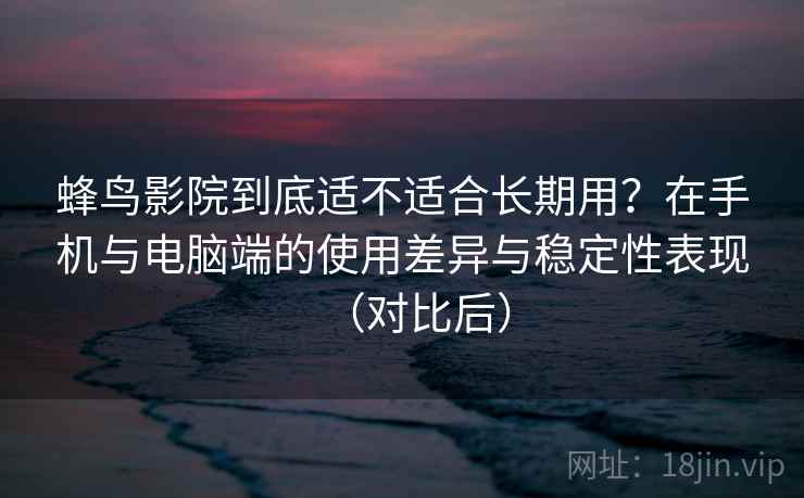 蜂鸟影院到底适不适合长期用？在手机与电脑端的使用差异与稳定性表现（对比后）-第1张图片