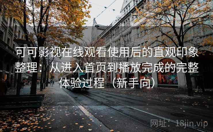 可可影视在线观看使用后的直观印象整理：从进入首页到播放完成的完整体验过程（新手向）-第2张图片