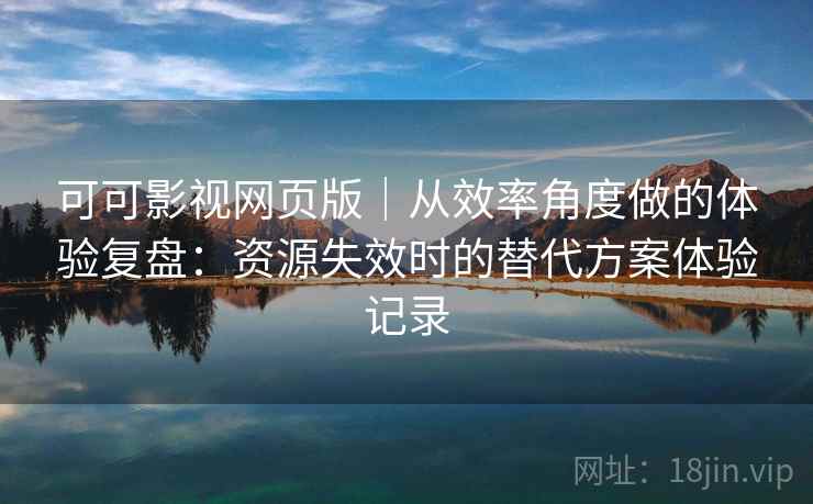 可可影视网页版｜从效率角度做的体验复盘：资源失效时的替代方案体验记录-第1张图片