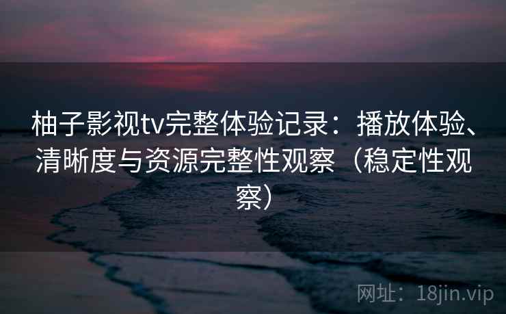 柚子影视tv完整体验记录:播放体验、清晰度与资源完整性观察(稳定性观察)-第1张图片 柚子影视tv完整体验记录:播放体验、清晰度与资源完整性观察(稳定性观察)-第1张图片