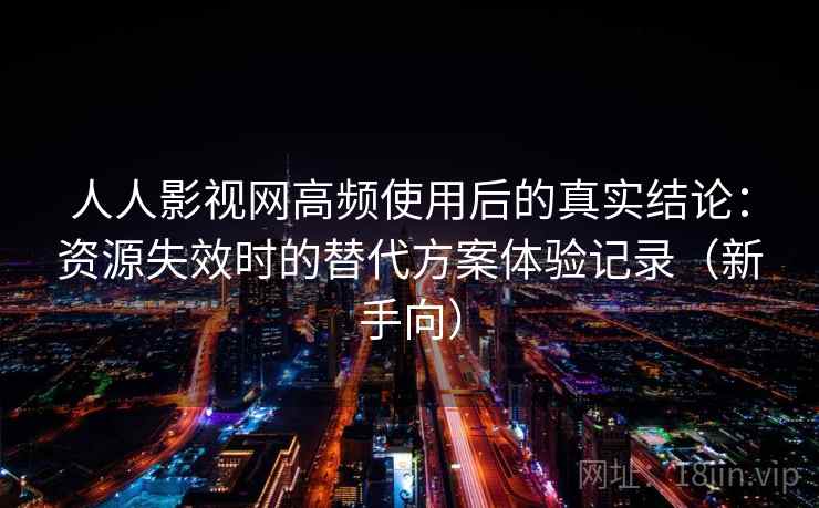 人人影视网高频使用后的真实结论：资源失效时的替代方案体验记录（新手向）-第1张图片