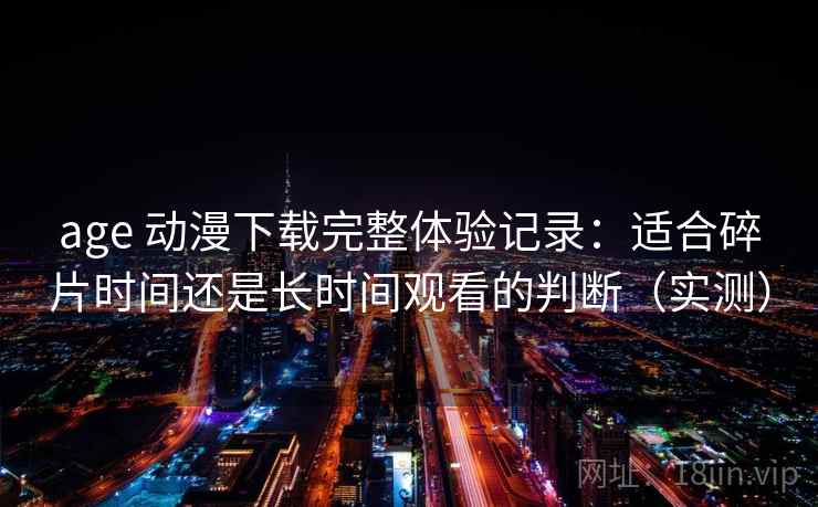 age 动漫下载完整体验记录：适合碎片时间还是长时间观看的判断（实测）-第1张图片