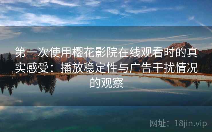 第一次使用樱花影院在线观看时的真实感受:播放稳定性与广告干扰情况的观察-第1张图片 第一次使用樱花影院在线观看时的真实感受:播放稳定性与广告干扰情况的观察-第1张图片