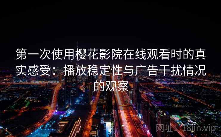 第一次使用樱花影院在线观看时的真实感受:播放稳定性与广告干扰情况的观察-第2张图片 第一次使用樱花影院在线观看时的真实感受:播放稳定性与广告干扰情况的观察-第2张图片