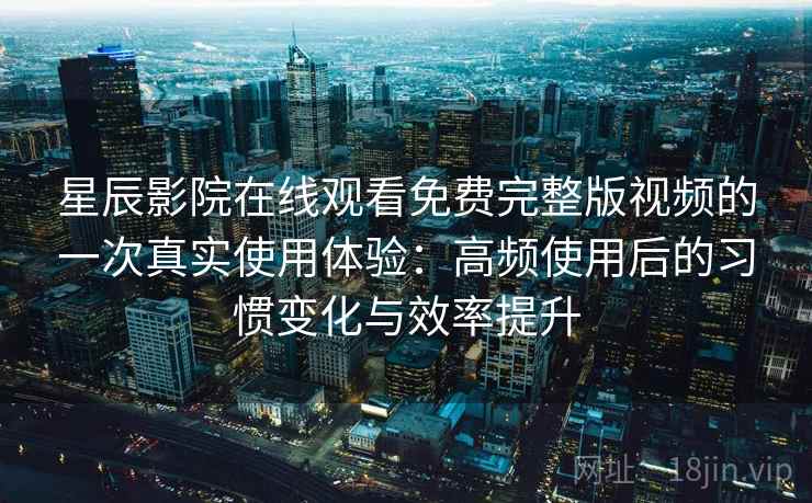 星辰影院在线观看免费完整版视频的一次真实使用体验：高频使用后的习惯变化与效率提升-第2张图片