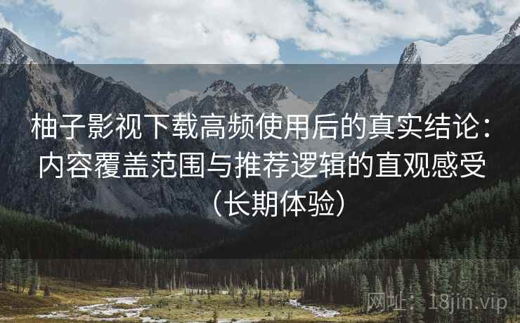 柚子影视下载高频使用后的真实结论:内容覆盖范围与推荐逻辑的直观感受(长期体验)-第2张图片 柚子影视下载高频使用后的真实结论:内容覆盖范围与推荐逻辑的直观感受(长期体验)-第2张图片