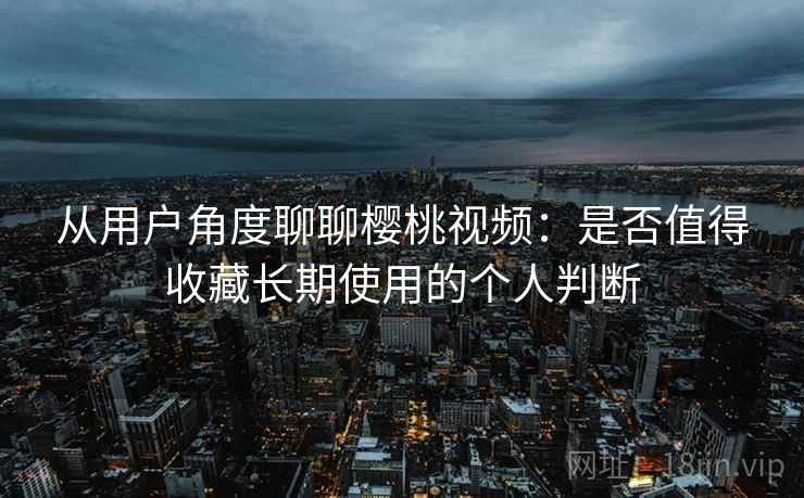 从用户角度聊聊樱桃视频:是否值得收藏长期使用的个人判断-第2张图片 从用户角度聊聊樱桃视频:是否值得收藏长期使用的个人判断-第2张图片