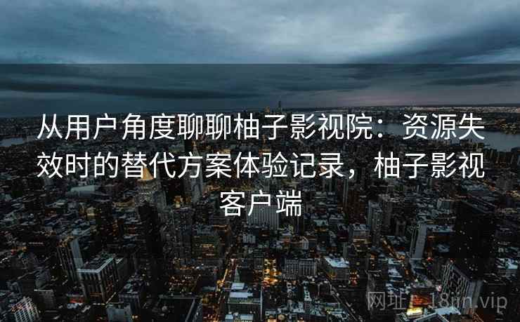 从用户角度聊聊柚子影视院:资源失效时的替代方案体验记录,柚子影视客户端-第1张图片 从用户角度聊聊柚子影视院:资源失效时的替代方案体验记录,柚子影视客户端-第1张图片