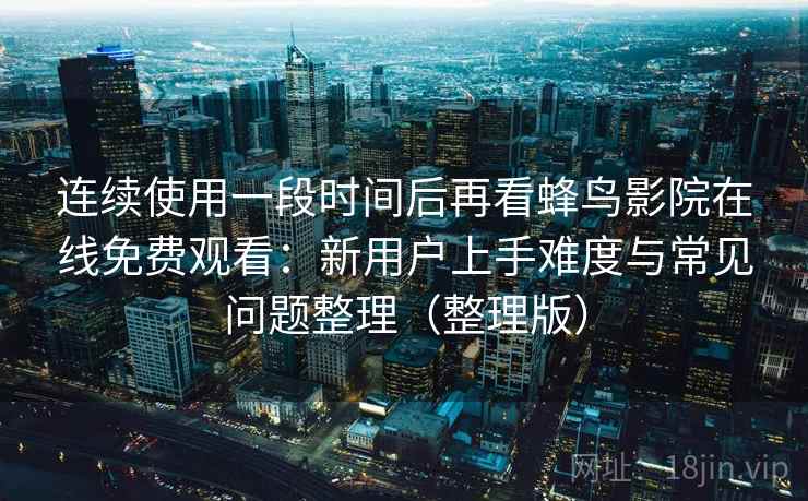 连续使用一段时间后再看蜂鸟影院在线免费观看：新用户上手难度与常见问题整理（整理版）-第2张图片