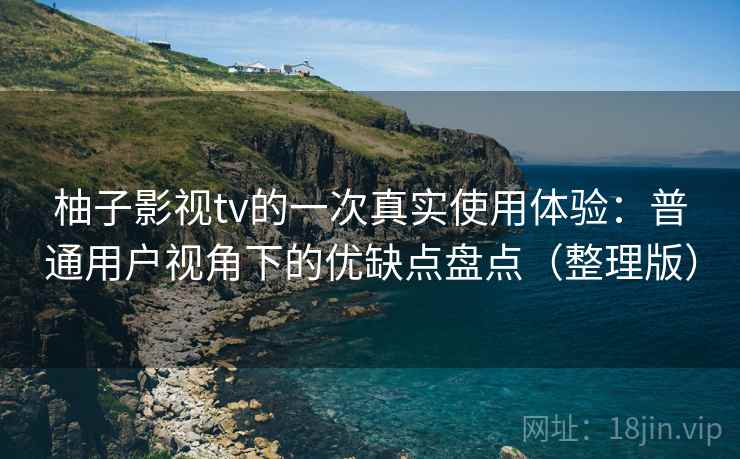 柚子影视tv的一次真实使用体验：普通用户视角下的优缺点盘点（整理版）-第2张图片